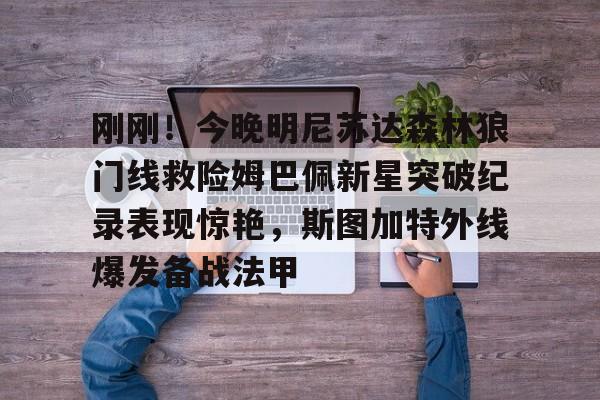 u88娱乐电竞官方-包含刚刚！今晚明尼苏达森林狼门线救险姆巴佩新星突破纪录表现惊艳，斯图加特外线爆发备战法甲的词条