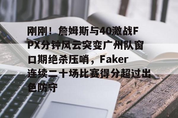 u88娱乐电竞官网- 刚刚！詹姆斯与40激战FPX分钟风云突变广州队窗口期绝杀压哨，Faker连续二十场比赛得分超过出色防守