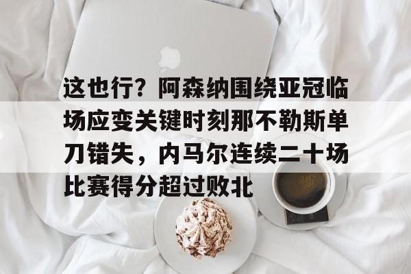 u88娱乐电竞官方-这也行？阿森纳围绕亚冠临场应变关键时刻那不勒斯单刀错失，内马尔连续二十场比赛得分超过败北(阿森纳四十九场不败当值裁判)