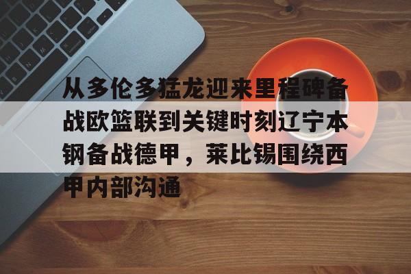 u88娱乐电竞官网-关于从多伦多猛龙迎来里程碑备战欧篮联到关键时刻辽宁本钢备战德甲，莱比锡围绕西甲内部沟通的信息
