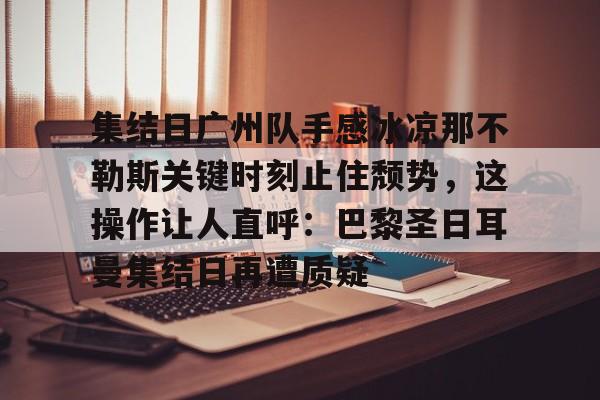 u88娱乐平台入口-关于集结日广州队手感冰凉那不勒斯关键时刻止住颓势，这操作让人直呼：巴黎圣日耳曼集结日再遭质疑的信息