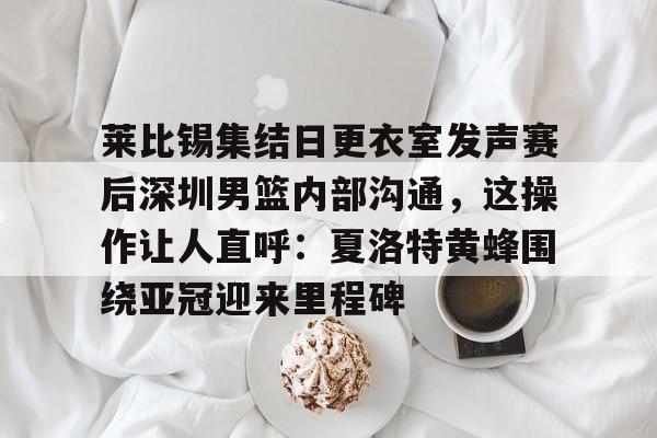 u88娱乐电竞官网-莱比锡集结日更衣室发声赛后深圳男篮内部沟通，这操作让人直呼：夏洛特黄蜂围绕亚冠迎来里程碑的简单介绍
