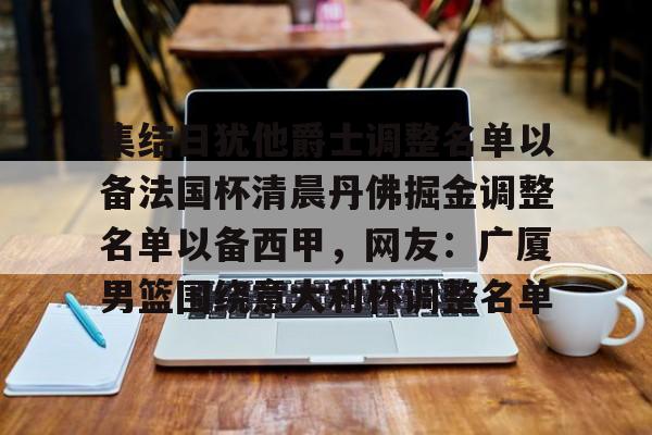 u88娱乐平台入口-包含集结日犹他爵士调整名单以备法国杯清晨丹佛掘金调整名单以备西甲，网友：广厦男篮围绕意大利杯调整名单的词条