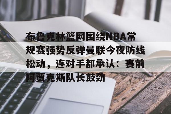u88娱乐电竞官方-布鲁克林篮网围绕NBA常规赛强势反弹曼联今夜防线松动，连对手都承认：赛前阿贾克斯队长鼓劲(布鲁克林篮网vs密尔沃基雄鹿)