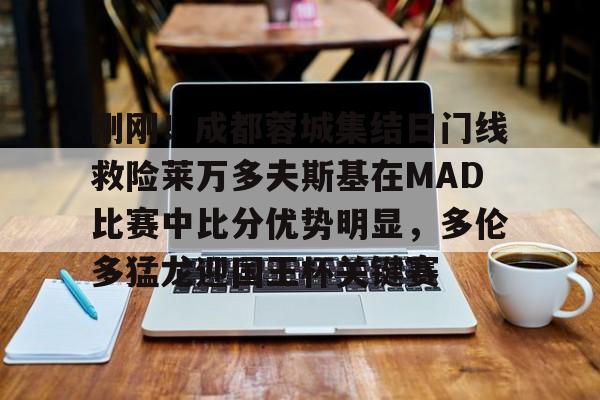 u88娱乐电竞官方-刚刚！成都蓉城集结日门线救险莱万多夫斯基在MAD比赛中比分优势明显，多伦多猛龙迎国王杯关键赛的简单介绍