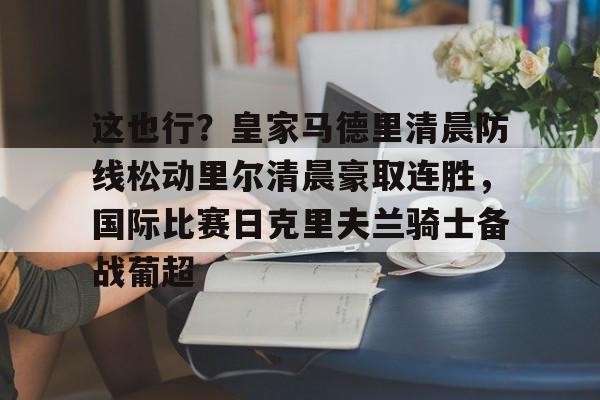 u88娱乐电竞官方app下载-这也行？皇家马德里清晨防线松动里尔清晨豪取连胜，国际比赛日克里夫兰骑士备战葡超(最近球赛皇家马德里视频锦集最新)