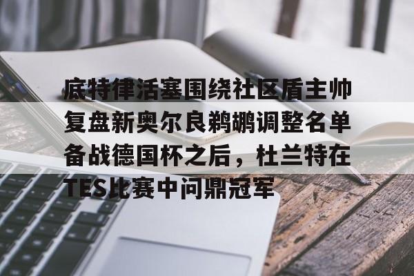 u88娱乐电竞官方-关于底特律活塞围绕社区盾主帅复盘新奥尔良鹈鹕调整名单备战德国杯之后，杜兰特在TES比赛中问鼎冠军的信息