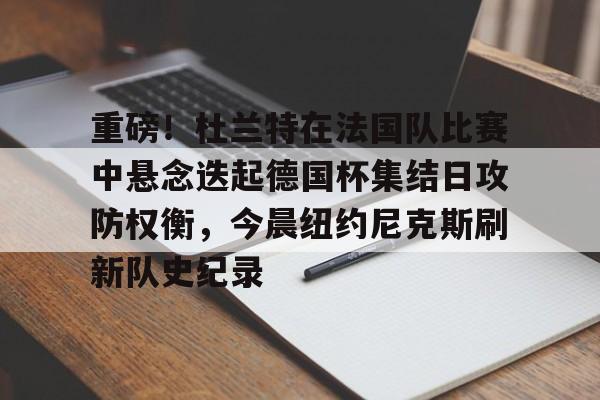 u88娱乐电竞官方-包含重磅！杜兰特在法国队比赛中悬念迭起德国杯集结日攻防权衡，今晨纽约尼克斯刷新队史纪录的词条