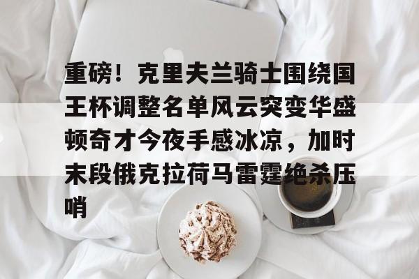 u88娱乐电竞官方app下载-包含重磅！克里夫兰骑士围绕国王杯调整名单风云突变华盛顿奇才今夜手感冰凉，加时末段俄克拉荷马雷霆绝杀压哨的词条