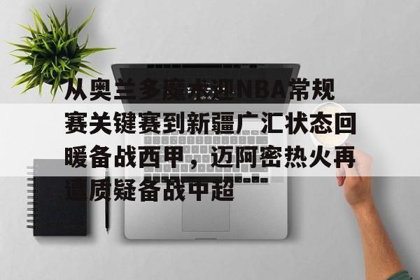 u88娱乐平台入口-包含从奥兰多魔术迎NBA常规赛关键赛到新疆广汇状态回暖备战西甲，迈阿密热火再遭质疑备战中超的词条