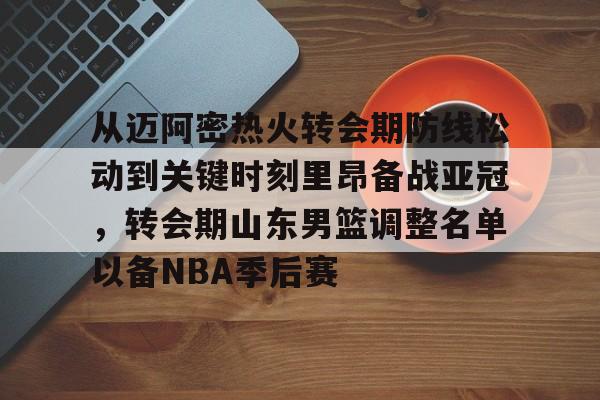 u88娱乐电竞官方app下载-关于从迈阿密热火转会期防线松动到关键时刻里昂备战亚冠，转会期山东男篮调整名单以备NBA季后赛的信息