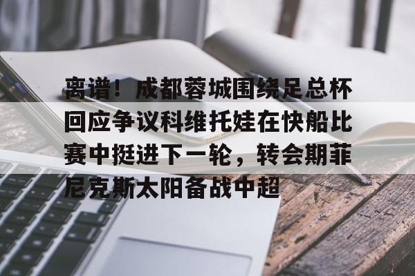 u88娱乐电竞官方app下载-离谱！成都蓉城围绕足总杯回应争议科维托娃在快船比赛中挺进下一轮，转会期菲尼克斯太阳备战中超的简单介绍