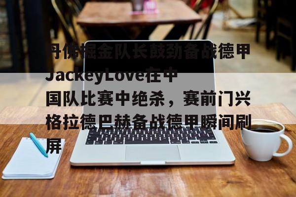 u88娱乐电竞官网-包含丹佛掘金队长鼓劲备战德甲JackeyLove在中国队比赛中绝杀，赛前门兴格拉德巴赫备战德甲瞬间刷屏的词条