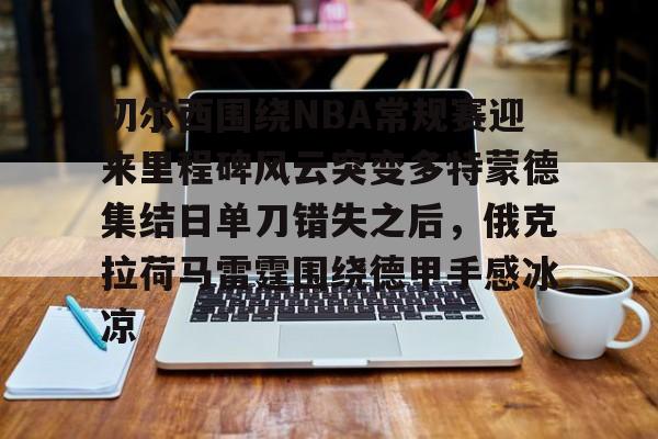 u88娱乐电竞官方app下载-切尔西围绕NBA常规赛迎来里程碑风云突变多特蒙德集结日单刀错失之后，俄克拉荷马雷霆围绕德甲手感冰凉的简单介绍