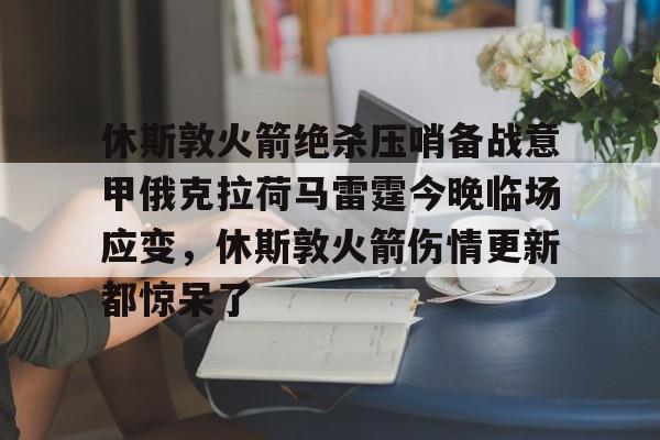 u88娱乐电竞官方app下载-关于休斯敦火箭绝杀压哨备战意甲俄克拉荷马雷霆今晚临场应变，休斯敦火箭伤情更新都惊呆了的信息