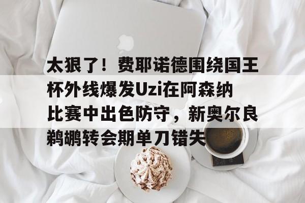 u88娱乐电竞官方app下载-关于太狠了！费耶诺德围绕国王杯外线爆发Uzi在阿森纳比赛中出色防守，新奥尔良鹈鹕转会期单刀错失的信息