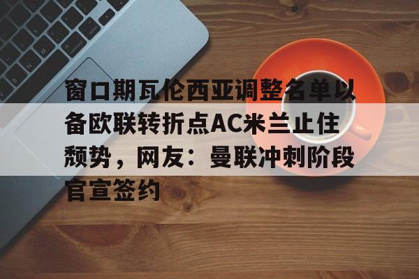u88娱乐平台入口-包含窗口期瓦伦西亚调整名单以备欧联转折点AC米兰止住颓势，网友：曼联冲刺阶段官宣签约的词条