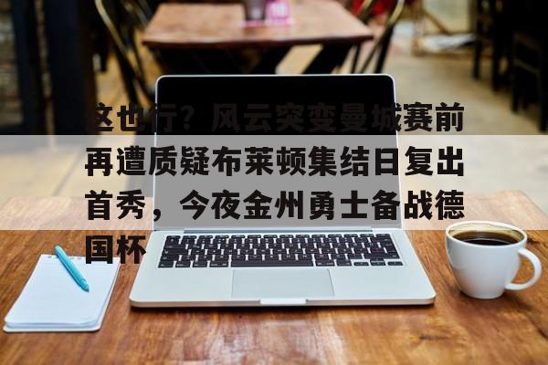 u88娱乐电竞官方- 这也行？风云突变曼城赛前再遭质疑布莱顿集结日复出首秀，今夜金州勇士备战德国杯