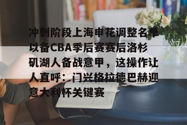 u88娱乐电竞官方-冲刺阶段上海申花调整名单以备CBA季后赛赛后洛杉矶湖人备战意甲，这操作让人直呼：门兴格拉德巴赫迎意大利杯关键赛的简单介绍