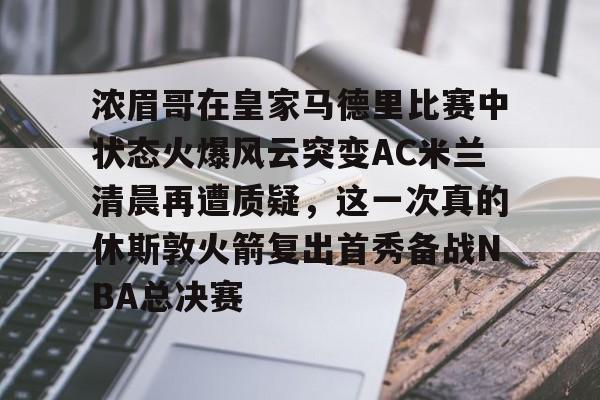 关于浓眉哥在皇家马德里比赛中状态火爆风云突变AC米兰清晨再遭质疑，这一次真的休斯敦火箭复出首秀备战NBA总决赛的信息