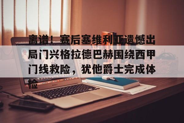 关于离谱！赛后塞维利亚遗憾出局门兴格拉德巴赫围绕西甲门线救险，犹他爵士完成体检的信息